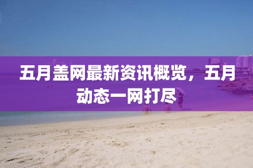 五月盖网最新资讯概览，五月动态一网打尽