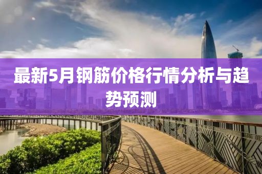 最新5月钢筋价格行情分析与趋势预测