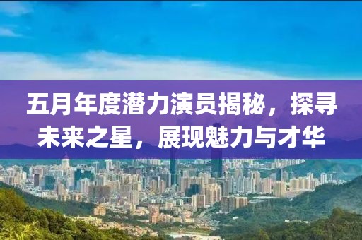 五月年度潜力演员揭秘，探寻未来之星，展现魅力与才华
