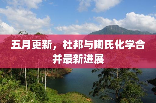 五月更新，杜邦与陶氏化学合并最新进展
