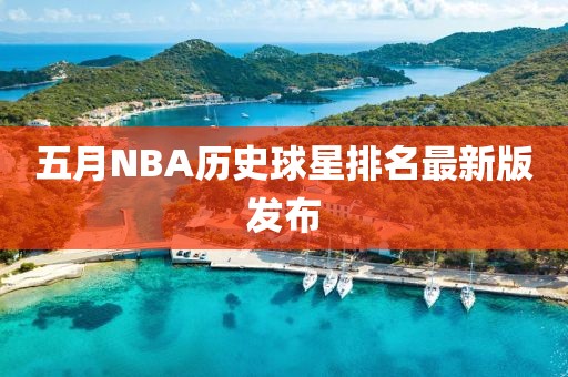 五月NBA历史球星排名最新版发布