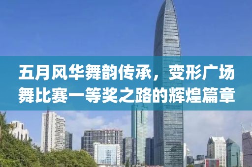 五月风华舞韵传承，变形广场舞比赛一等奖之路的辉煌篇章