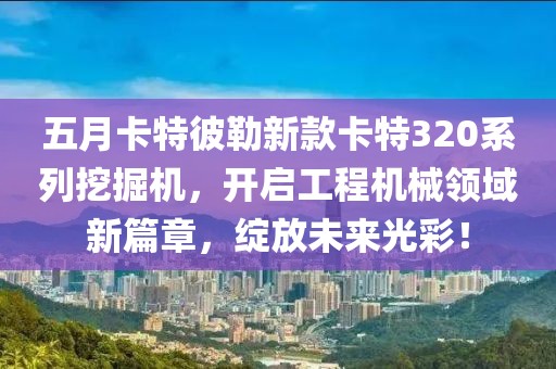 五月卡特彼勒新款卡特320系列挖掘机，开启工程机械领域新篇章，绽放未来光彩！