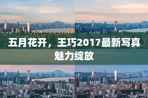 五月花开，王巧2017最新写真魅力绽放