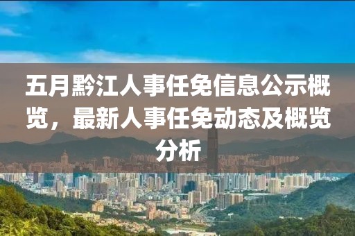 五月黔江人事任免信息公示概览，最新人事任免动态及概览分析