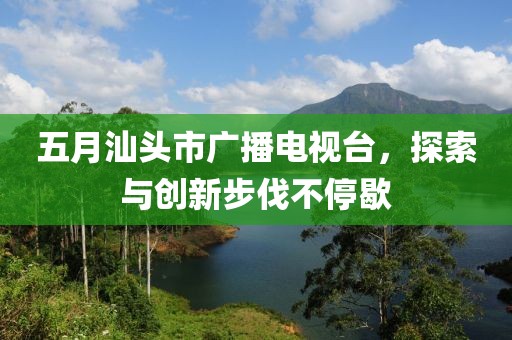 五月汕头市广播电视台，探索与创新步伐不停歇