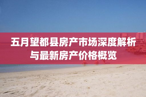 五月望都县房产市场深度解析与最新房产价格概览