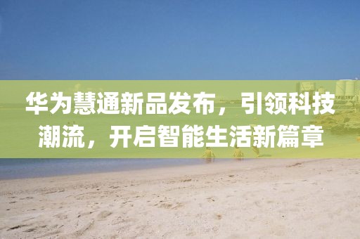 华为慧通新品发布，引领科技潮流，开启智能生活新篇章