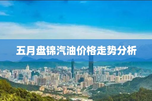 五月盘锦汽油价格走势分析