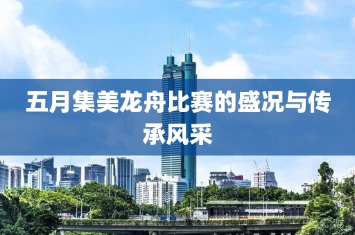 五月集美龙舟比赛的盛况与传承风采