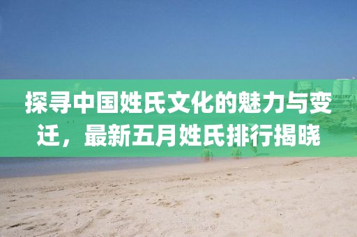 探寻中国姓氏文化的魅力与变迁，最新五月姓氏排行揭晓