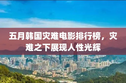 五月韩国灾难电影排行榜，灾难之下展现人性光辉