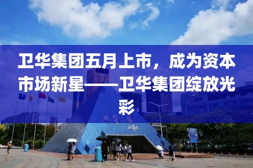 卫华集团五月上市，成为资本市场新星——卫华集团绽放光彩
