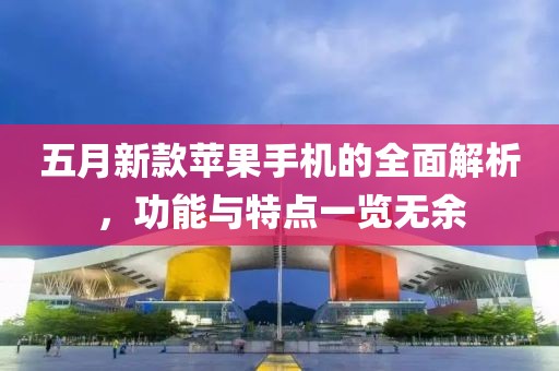 五月新款苹果手机的全面解析，功能与特点一览无余