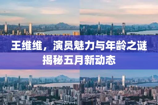 王维维，演员魅力与年龄之谜揭秘五月新动态