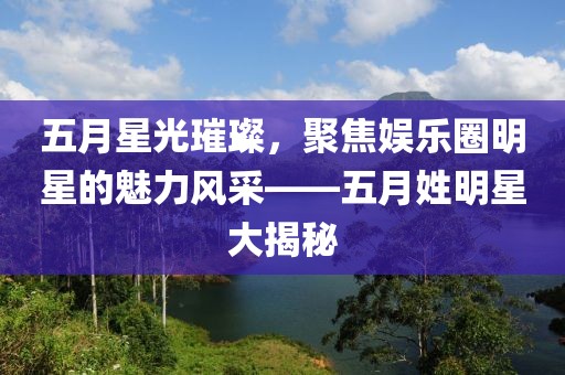 五月星光璀璨，聚焦娱乐圈明星的魅力风采——五月姓明星大揭秘