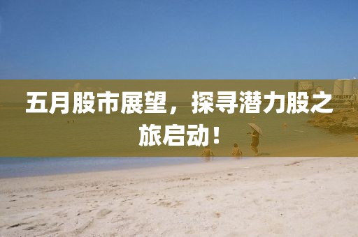 五月股市展望，探寻潜力股之旅启动！
