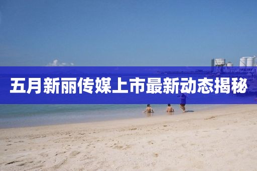五月新丽传媒上市最新动态揭秘