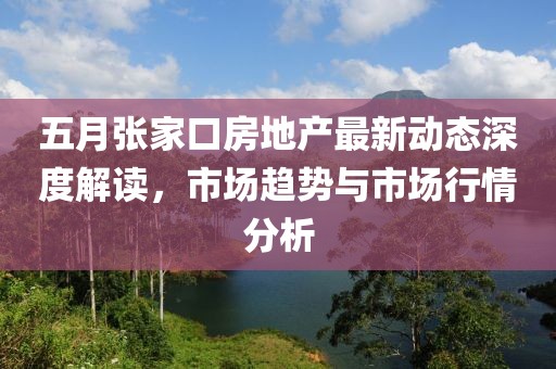 五月张家口房地产最新动态深度解读，市场趋势与市场行情分析