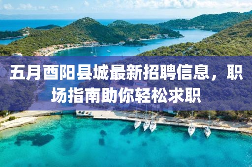 五月酉阳县城最新招聘信息，职场指南助你轻松求职