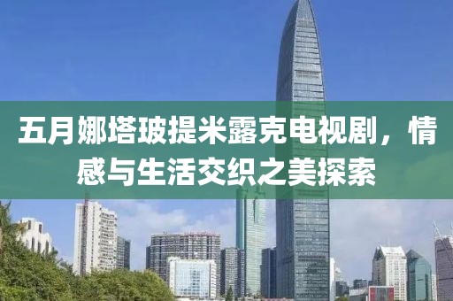 五月娜塔玻提米露克电视剧，情感与生活交织之美探索