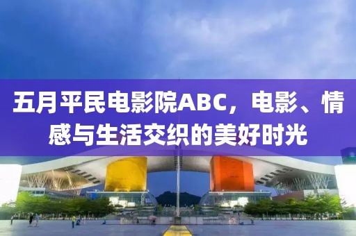五月平民电影院ABC，电影、情感与生活交织的美好时光