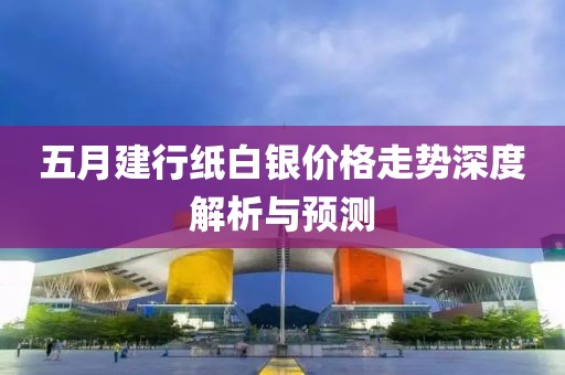 五月建行纸白银价格走势深度解析与预测