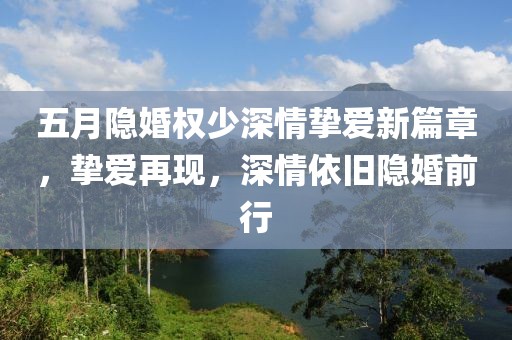 五月隐婚权少深情挚爱新篇章，挚爱再现，深情依旧隐婚前行