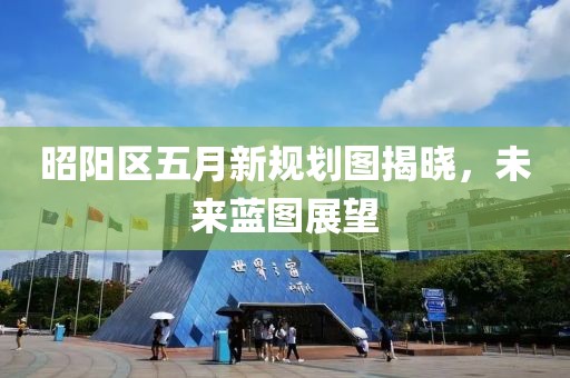 昭阳区五月新规划图揭晓，未来蓝图展望