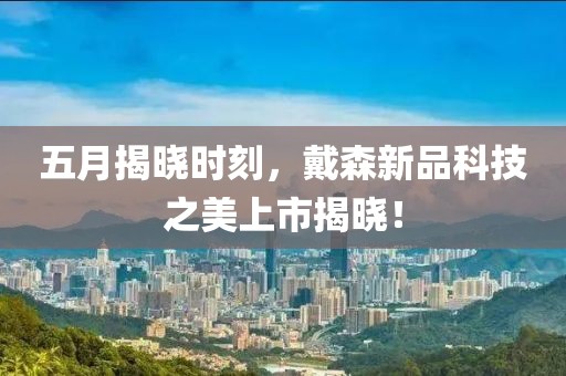 五月揭晓时刻，戴森新品科技之美上市揭晓！