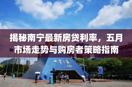 揭秘南宁最新房贷利率，五月市场走势与购房者策略指南