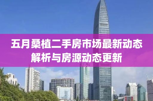 五月桑植二手房市场最新动态解析与房源动态更新
