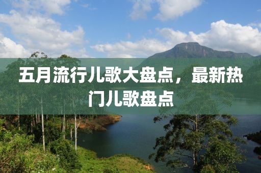 五月流行儿歌大盘点，最新热门儿歌盘点