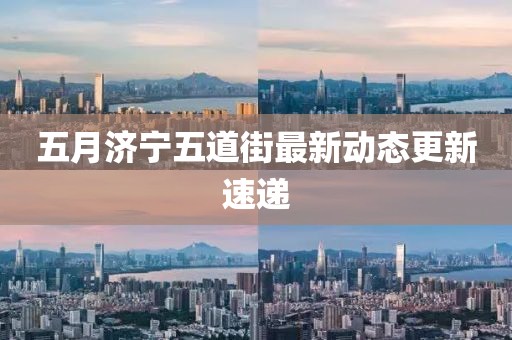 五月济宁五道街最新动态更新速递