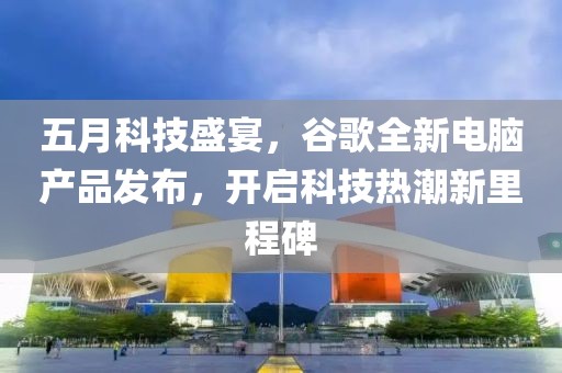 五月科技盛宴，谷歌全新电脑产品发布，开启科技热潮新里程碑