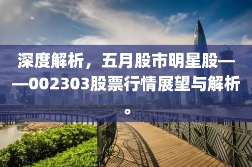 深度解析，五月股市明星股——002303股票行情展望与解析。