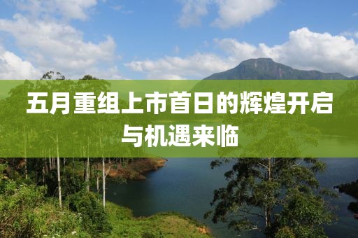 五月重组上市首日的辉煌开启与机遇来临