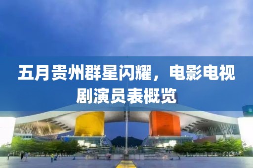 五月贵州群星闪耀，电影电视剧演员表概览