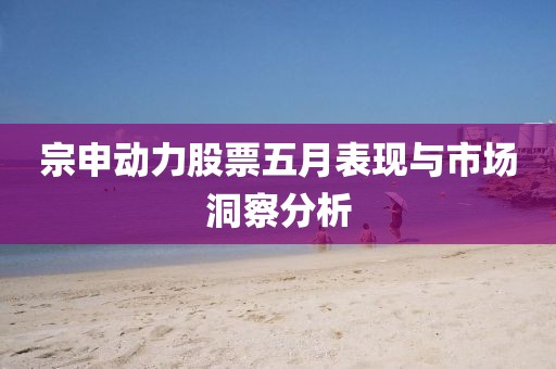 宗申动力股票五月表现与市场洞察分析