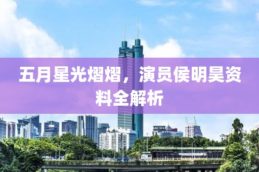五月星光熠熠，演员侯明昊资料全解析