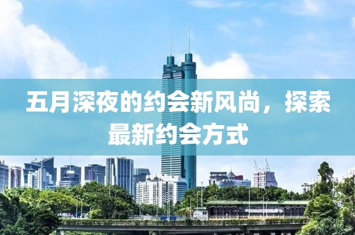 五月深夜的约会新风尚，探索最新约会方式