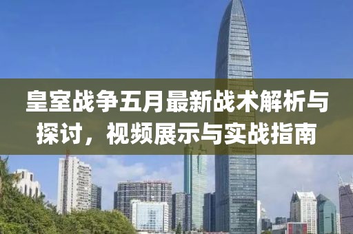 皇室战争五月最新战术解析与探讨，视频展示与实战指南