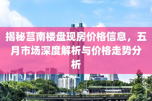 揭秘莒南楼盘现房价格信息，五月市场深度解析与价格走势分析