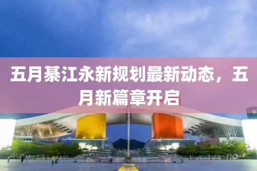 五月綦江永新规划最新动态，五月新篇章开启