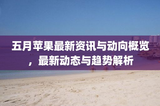 五月苹果最新资讯与动向概览，最新动态与趋势解析