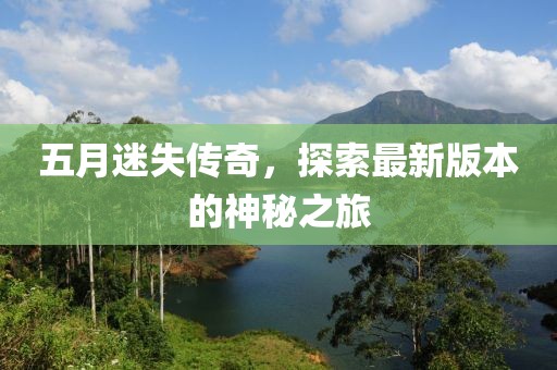 五月迷失传奇，探索最新版本的神秘之旅