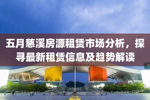 五月慈溪房源租赁市场分析，探寻最新租赁信息及趋势解读