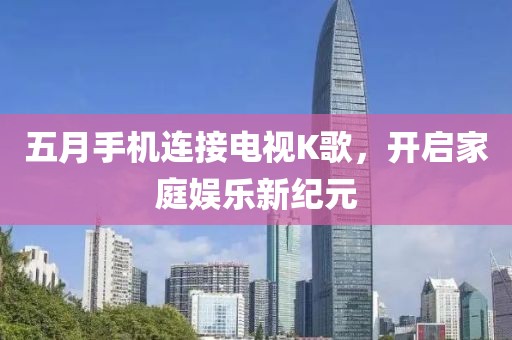 五月手机连接电视K歌，开启家庭娱乐新纪元