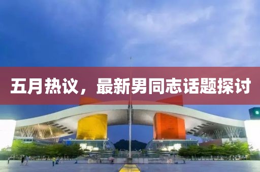 五月热议，最新男同志话题探讨