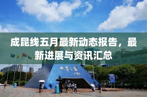 成昆线五月最新动态报告，最新进展与资讯汇总
